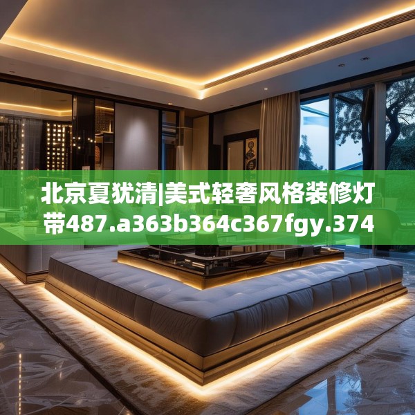 北京夏犹清|美式轻奢风格装修灯带487.a363b364c367fgy.374jhhj