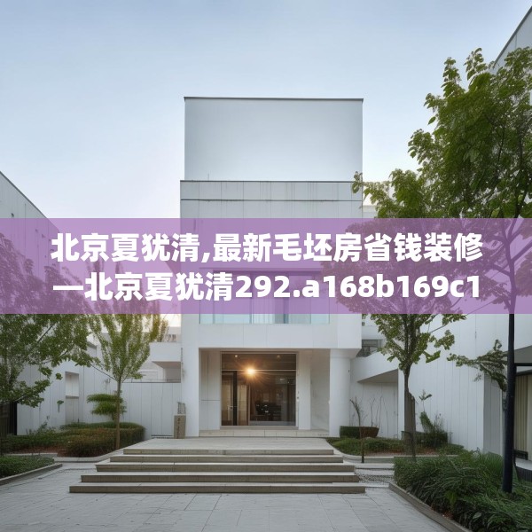 北京夏犹清,最新毛坯房省钱装修—北京夏犹清292.a168b169c172fgy.179htyj