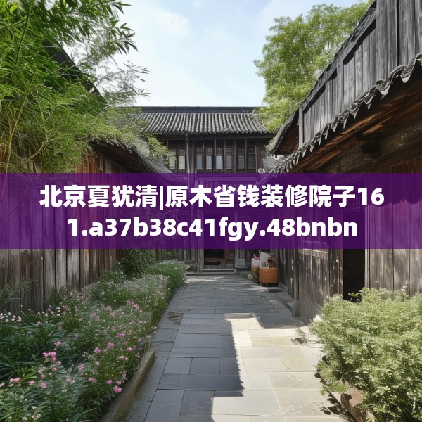 北京夏犹清|原木省钱装修院子161.a37b38c41fgy.48bnbn