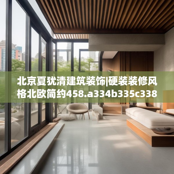 北京夏犹清建筑装饰|硬装装修风格北欧简约458.a334b335c338fgy.345wew