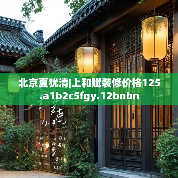 北京夏犹清|上和赋装修价格125.a1b2c5fgy.12bnbn