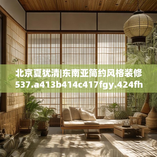 北京夏犹清|东南亚简约风格装修537.a413b414c417fgy.424fhsg