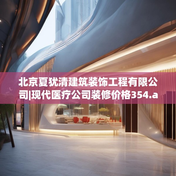 北京夏犹清建筑装饰工程有限公司|现代医疗公司装修价格354.a230b231c234fgy.241lkjl