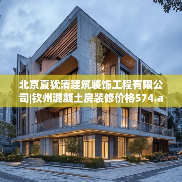 北京夏犹清建筑装饰工程有限公司|钦州混凝土房装修价格574.a450b451c454fgy.461dewqe