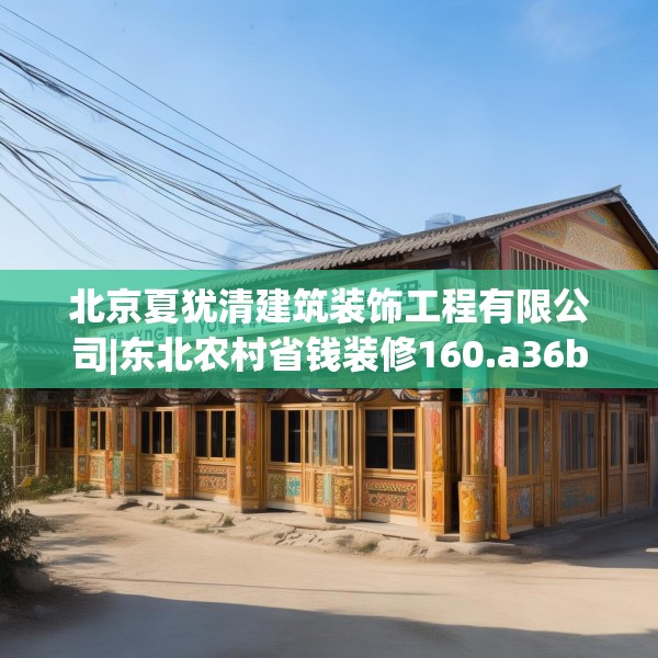 北京夏犹清建筑装饰工程有限公司|东北农村省钱装修160.a36b37c40fgy.47dewqe