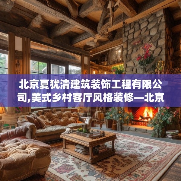 北京夏犹清建筑装饰工程有限公司,美式乡村客厅风格装修—北京夏犹清建筑装饰工程有限公司409.a285b286c289fgy.296poiy