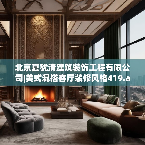 北京夏犹清建筑装饰工程有限公司|美式混搭客厅装修风格419.a295b296c299fgy.306fds