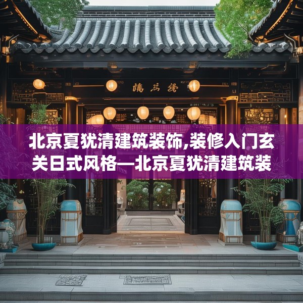北京夏犹清建筑装饰,装修入门玄关日式风格—北京夏犹清建筑装饰246.a122b123c126fgy.133lkjl