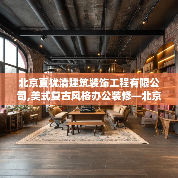 北京夏犹清建筑装饰工程有限公司,美式复古风格办公装修—北京夏犹清建筑装饰工程有限公司534.a410b411c414fgy.421lkjl