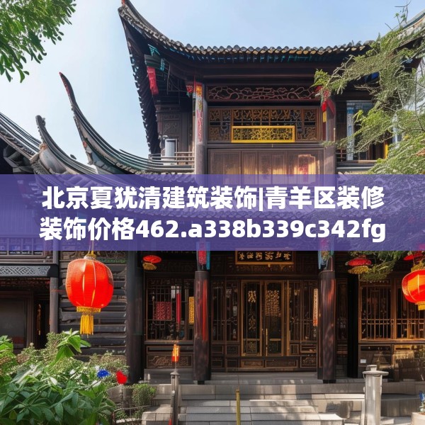 北京夏犹清建筑装饰|青羊区装修装饰价格462.a338b339c342fgy.349lkjl