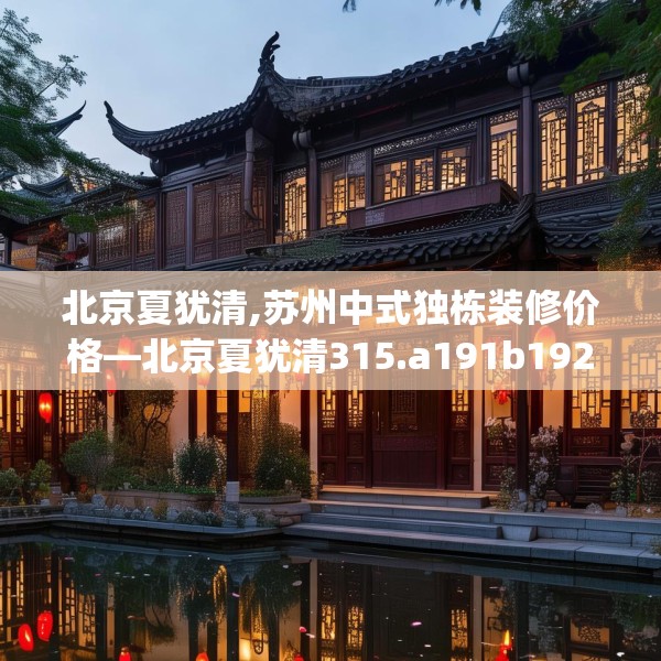 北京夏犹清,苏州中式独栋装修价格—北京夏犹清315.a191b192c195fgy.202fghfd