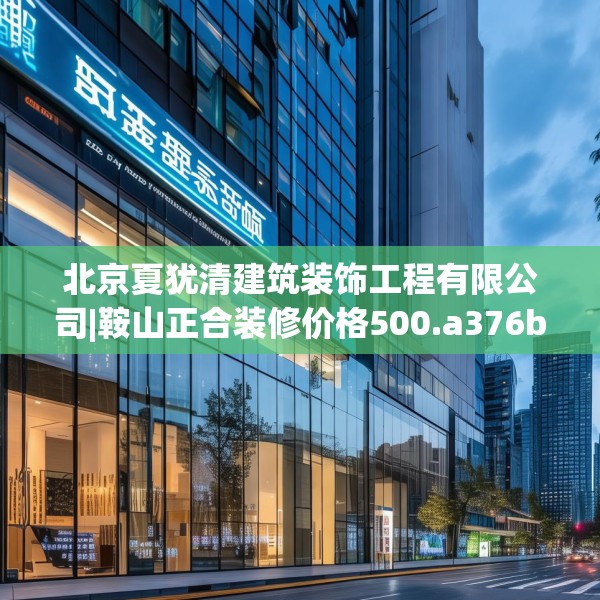 北京夏犹清建筑装饰工程有限公司|鞍山正合装修价格500.a376b377c380fgy.387xczxv