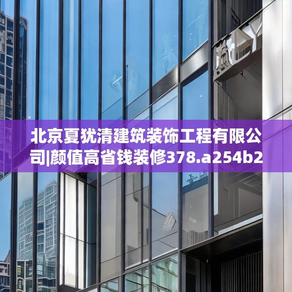 北京夏犹清建筑装饰工程有限公司|颜值高省钱装修378.a254b255c258fgy.265nbn