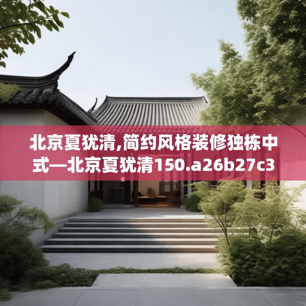 北京夏犹清,简约风格装修独栋中式—北京夏犹清150.a26b27c30fgy.37dsfds