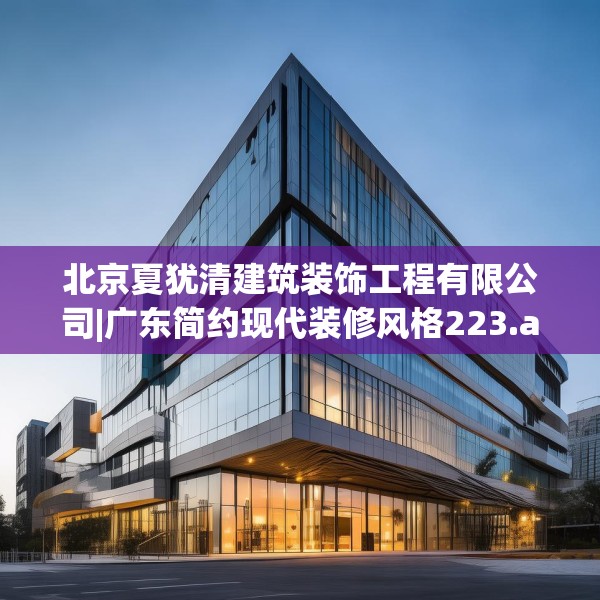 北京夏犹清建筑装饰工程有限公司|广东简约现代装修风格223.a99b100c103fgy.110fdsfds