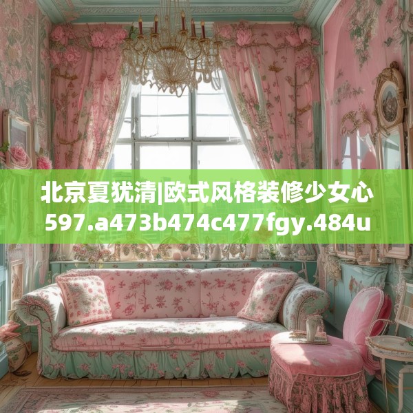 北京夏犹清|欧式风格装修少女心597.a473b474c477fgy.484uyk