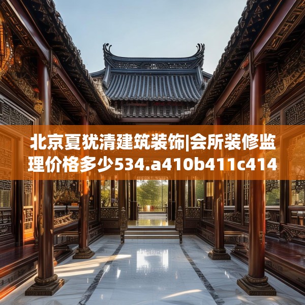 北京夏犹清建筑装饰|会所装修监理价格多少534.a410b411c414fgy.421lkjl