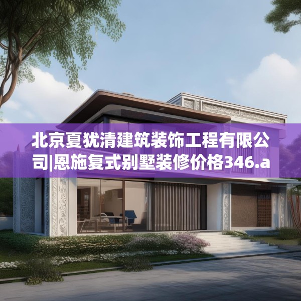 北京夏犹清建筑装饰工程有限公司|恩施复式别墅装修价格346.a222b223c226fgy.233htyj
