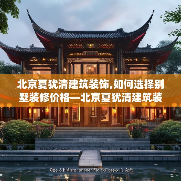 北京夏犹清建筑装饰,如何选择别墅装修价格—北京夏犹清建筑装饰279.a155b156c159fgy.166fghfd