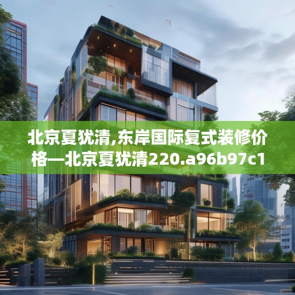 北京夏犹清,东岸国际复式装修价格—北京夏犹清220.a96b97c100fgy.107htyj