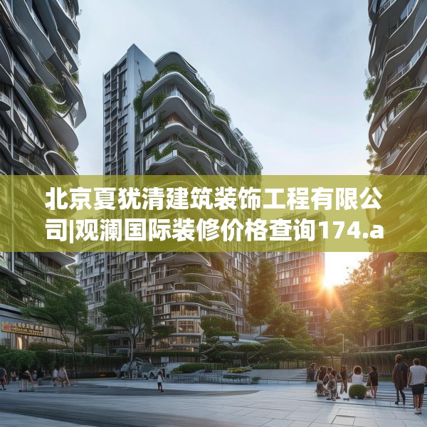 北京夏犹清建筑装饰工程有限公司|观澜国际装修价格查询174.a50b51c54fgy.61lkjl
