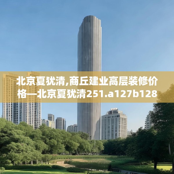 北京夏犹清,商丘建业高层装修价格—北京夏犹清251.a127b128c131fgy.138bnbn