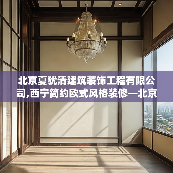 北京夏犹清建筑装饰工程有限公司,西宁简约欧式风格装修—北京夏犹清建筑装饰工程有限公司490.a366b367c370fgy.377htyj