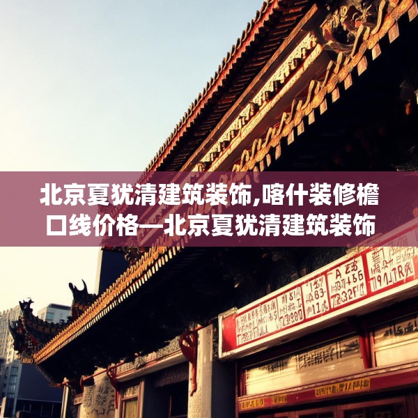 北京夏犹清建筑装饰,喀什装修檐口线价格—北京夏犹清建筑装饰148.a24b25c28fgy.35htyj