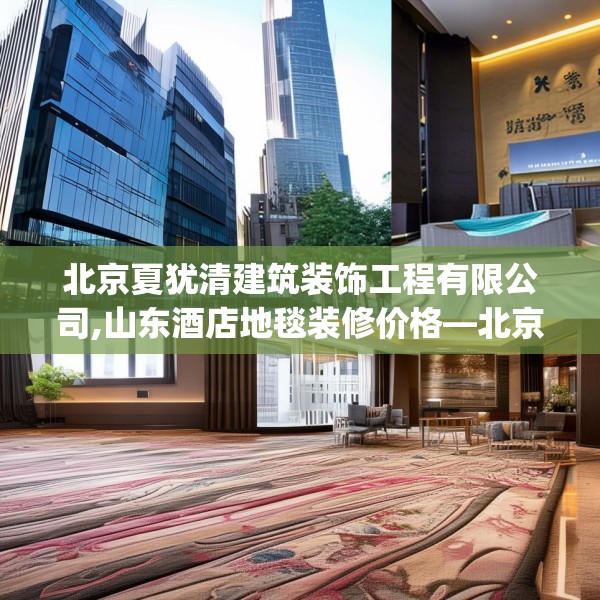 北京夏犹清建筑装饰工程有限公司,山东酒店地毯装修价格—北京夏犹清建筑装饰工程有限公司393.a269b270c273fgy.280fhsg