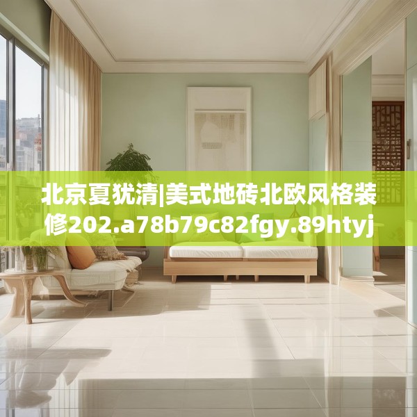 北京夏犹清|美式地砖北欧风格装修202.a78b79c82fgy.89htyj