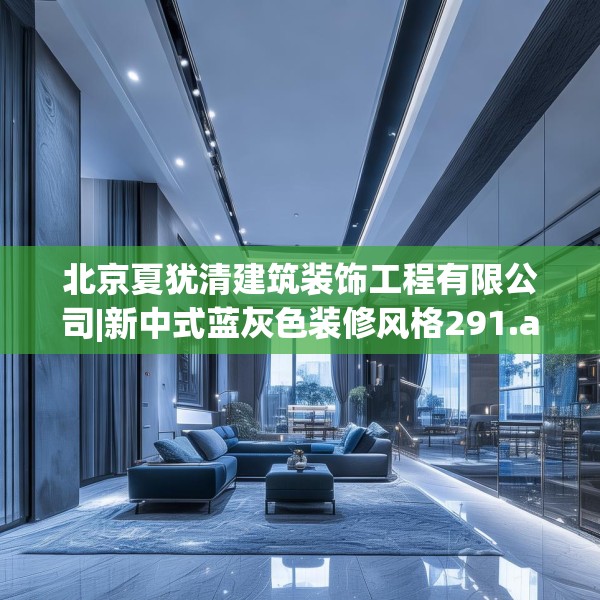 北京夏犹清建筑装饰工程有限公司|新中式蓝灰色装修风格291.a167b168c171fgy.178uyk