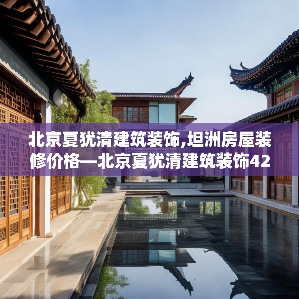 北京夏犹清建筑装饰,坦洲房屋装修价格—北京夏犹清建筑装饰426.a302b303c306fgy.313lkjl