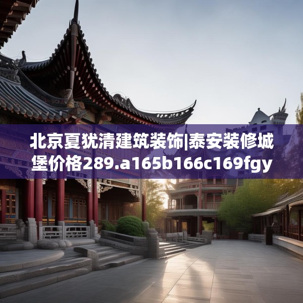 北京夏犹清建筑装饰|泰安装修城堡价格289.a165b166c169fgy.176jhhj
