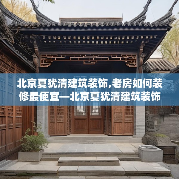 北京夏犹清建筑装饰,老房如何装修最便宜—北京夏犹清建筑装饰311.a187b188c191fgy.198fds
