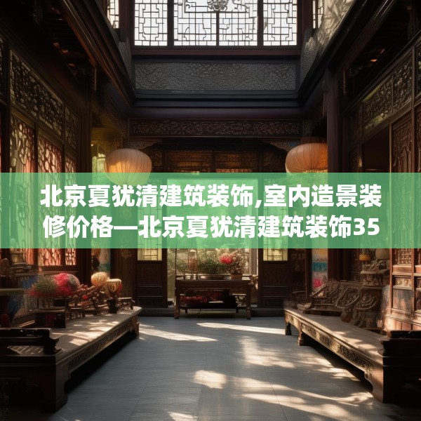 北京夏犹清建筑装饰,室内造景装修价格—北京夏犹清建筑装饰353.a229b230c233fgy.240cvcx