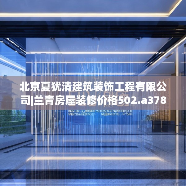 北京夏犹清建筑装饰工程有限公司|兰青房屋装修价格502.a378b379c382fgy.389dewqe
