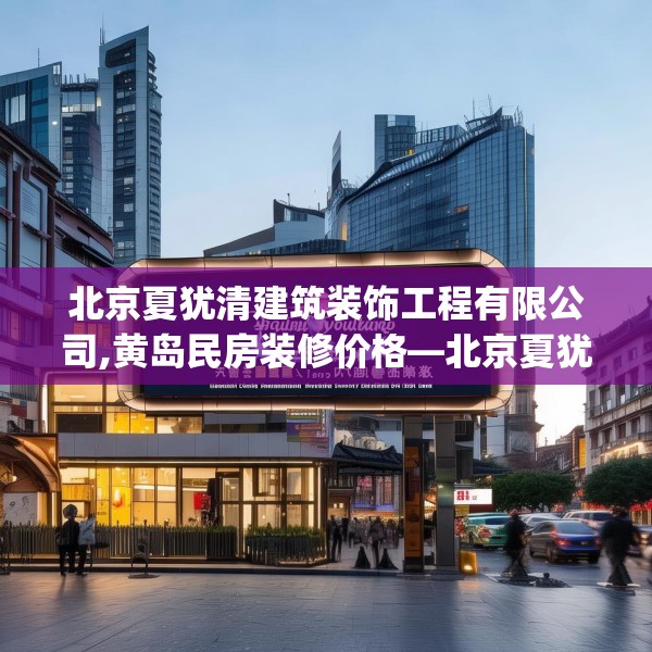 北京夏犹清建筑装饰工程有限公司,黄岛民房装修价格—北京夏犹清建筑装饰工程有限公司601.a477b478c481fgy.488fdsfds