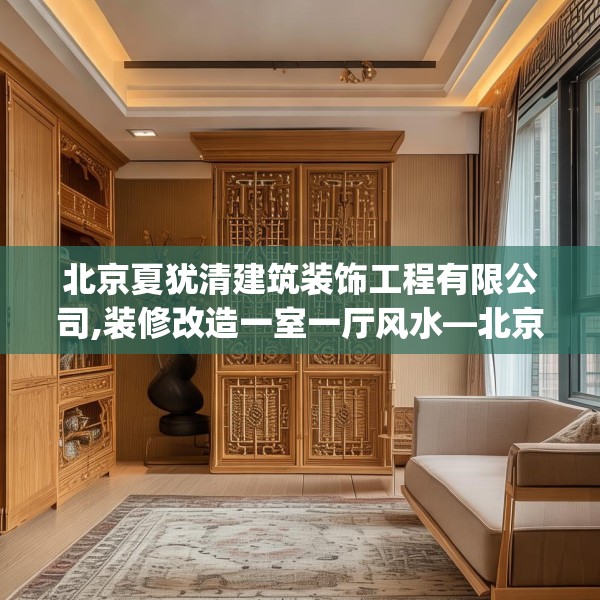 北京夏犹清建筑装饰工程有限公司,装修改造一室一厅风水—北京夏犹清建筑装饰工程有限公司203.a79b80c83fgy.90fds
