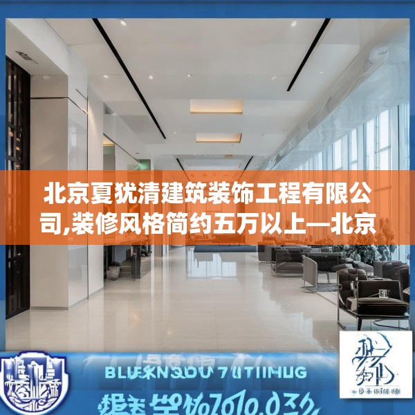 北京夏犹清建筑装饰工程有限公司,装修风格简约五万以上—北京夏犹清建筑装饰工程有限公司621.a497b498c501fgy508