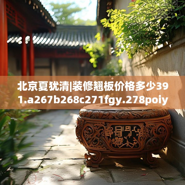 北京夏犹清|装修翘板价格多少391.a267b268c271fgy.278poiy