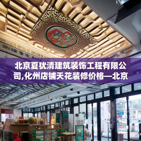 北京夏犹清建筑装饰工程有限公司,化州店铺天花装修价格—北京夏犹清建筑装饰工程有限公司361.a237b238c241fgy.248jhhj