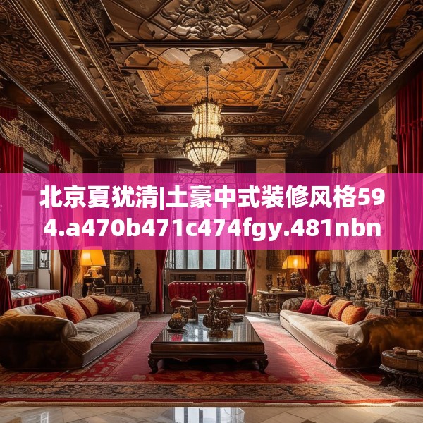 北京夏犹清|土豪中式装修风格594.a470b471c474fgy.481nbn