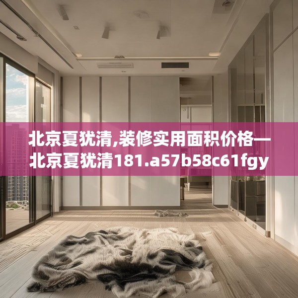 北京夏犹清,装修实用面积价格—北京夏犹清181.a57b58c61fgy.68jhhj