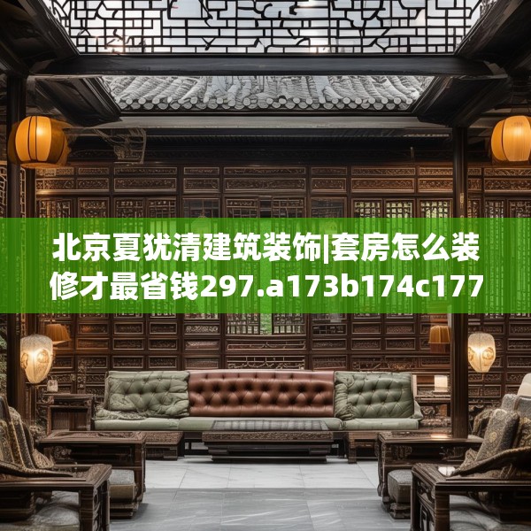 北京夏犹清建筑装饰|套房怎么装修才最省钱297.a173b174c177fgy.184fghfd
