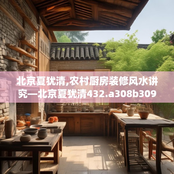 北京夏犹清,农村厨房装修风水讲究—北京夏犹清432.a308b309c312fgy.319nbn