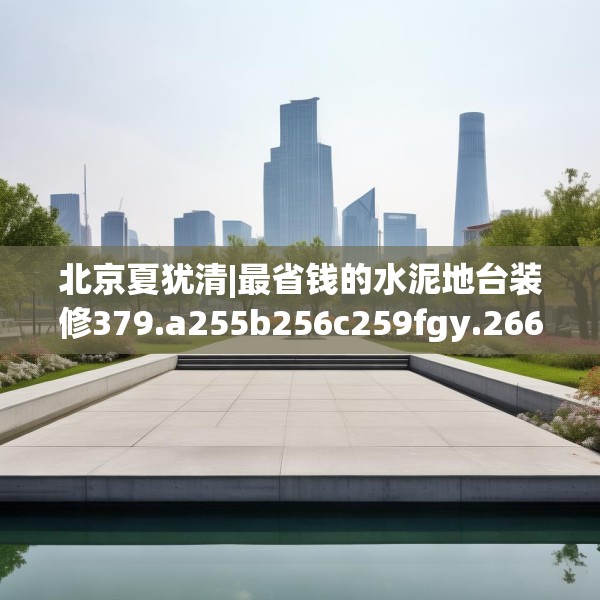 北京夏犹清|最省钱的水泥地台装修379.a255b256c259fgy.266jhhj