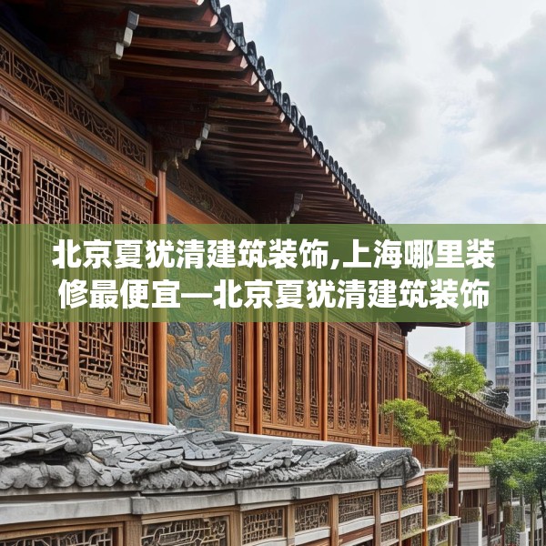 北京夏犹清建筑装饰,上海哪里装修最便宜—北京夏犹清建筑装饰522.a398b399c402fgy.409nbn