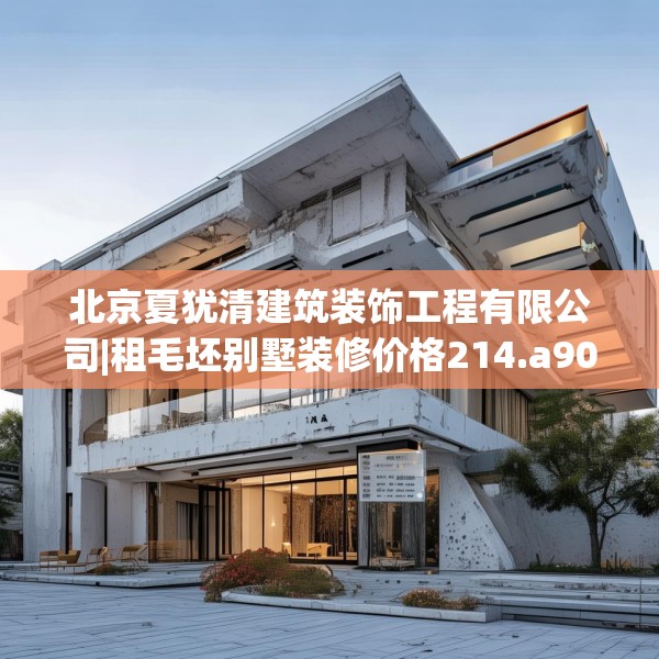 北京夏犹清建筑装饰工程有限公司|租毛坯别墅装修价格214.a90b91c94fgy.101dewqe