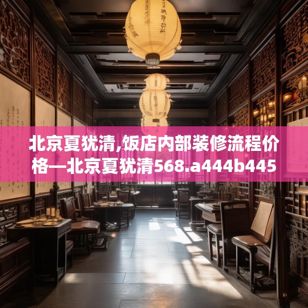 北京夏犹清,饭店内部装修流程价格—北京夏犹清568.a444b445c448fgy.455sdA
