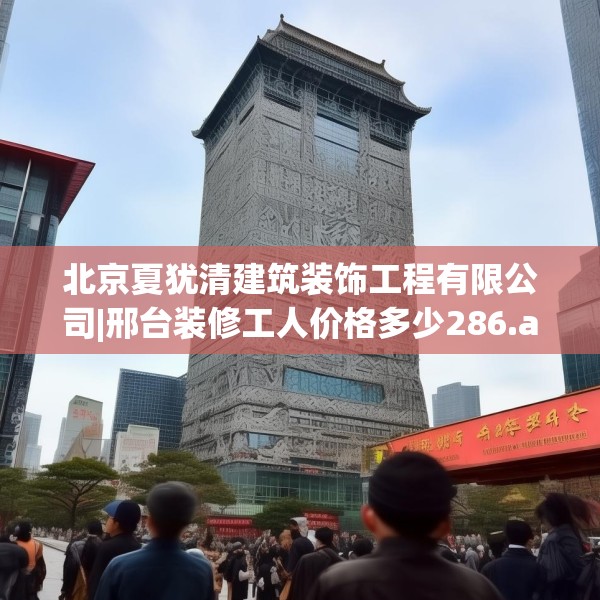 北京夏犹清建筑装饰工程有限公司|邢台装修工人价格多少286.a162b163c166fgy.173dewqe